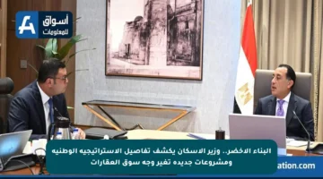 البناء الأخضر.. وزير الإسكان يكشف تفاصيل الاستراتيجية الوطنية ومشروعات جديدة تغير وجه سوق العقارات